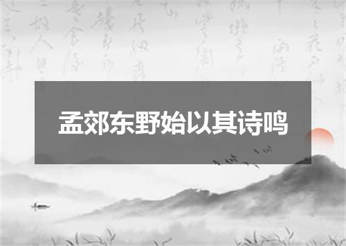 孟郊东野始以其诗鸣