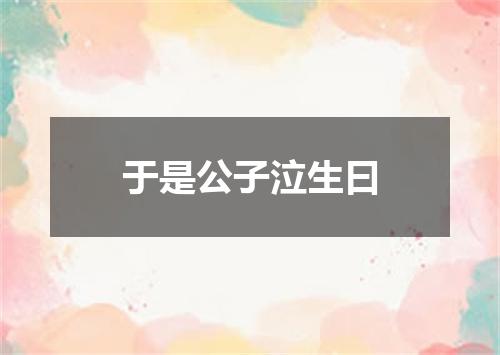 于是公子泣生曰