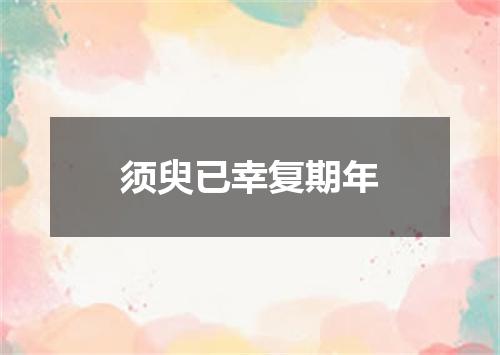 须臾已幸复期年