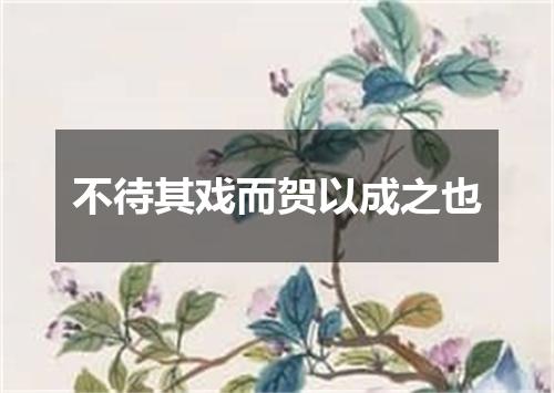 不待其戏而贺以成之也