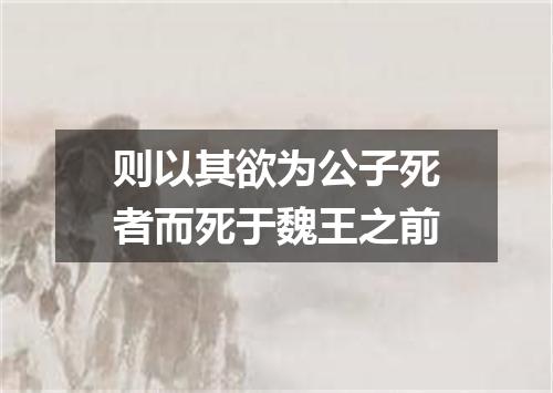 则以其欲为公子死者而死于魏王之前