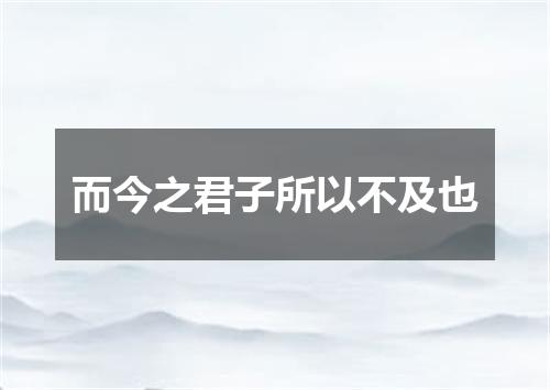 而今之君子所以不及也