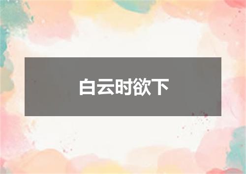 白云时欲下