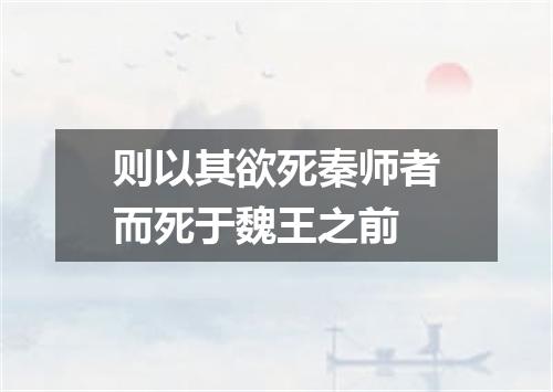 则以其欲死秦师者而死于魏王之前