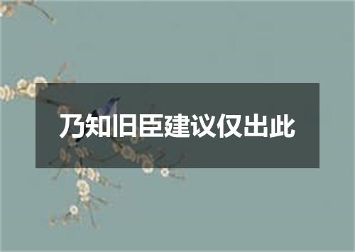 乃知旧臣建议仅出此