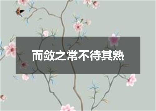 而敛之常不待其熟