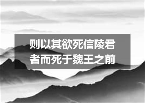 则以其欲死信陵君者而死于魏王之前