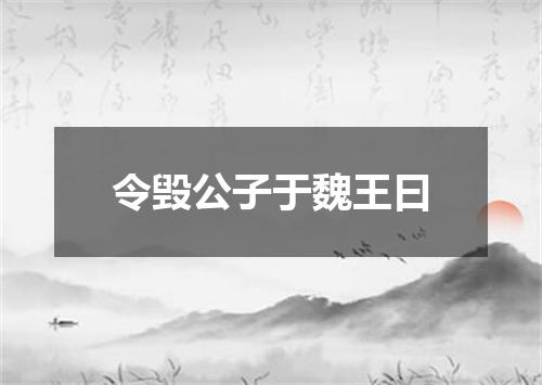 令毁公子于魏王曰