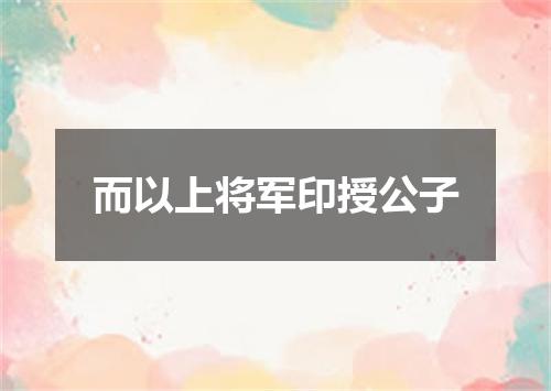 而以上将军印授公子