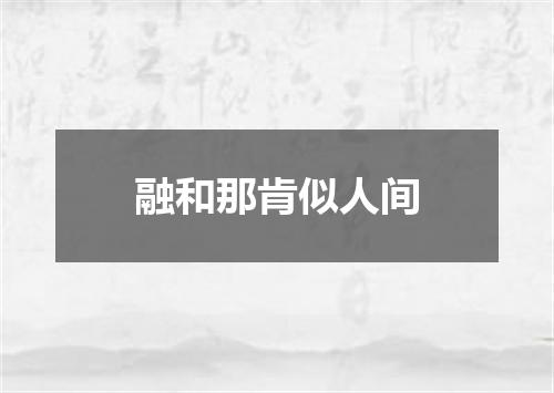 融和那肯似人间