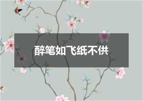 醉笔如飞纸不供