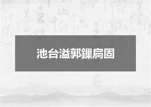 池台溢郭鏁扃固