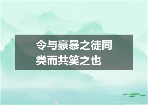 令与豪暴之徒同类而共笑之也