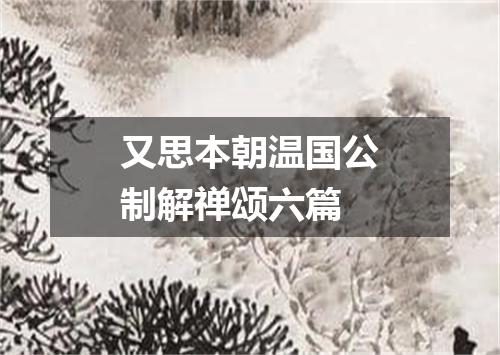 又思本朝温国公制解禅颂六篇