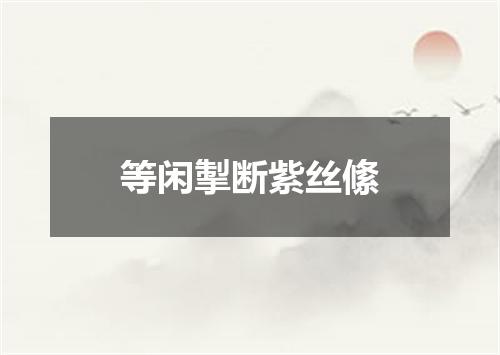 等闲掣断紫丝絛