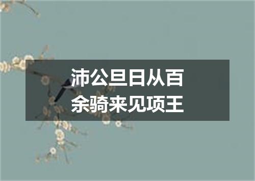 沛公旦日从百余骑来见项王