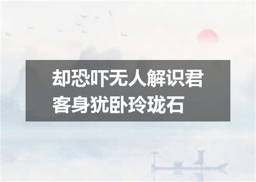 却恐吓无人解识君客身犹卧玲珑石