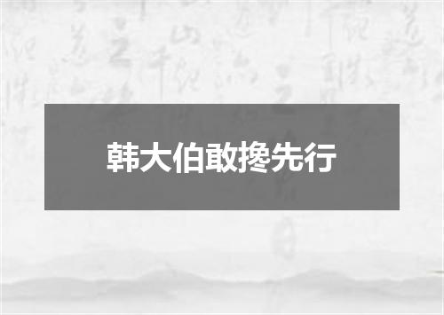 韩大伯敢搀先行