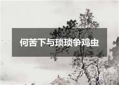 何苦下与琐琐争鸡虫