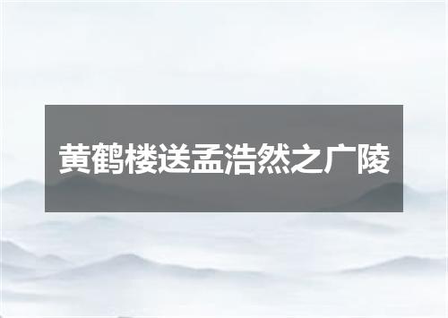 黄鹤楼送孟浩然之广陵