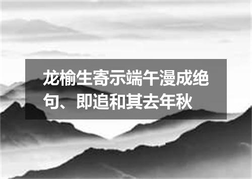 龙榆生寄示端午漫成绝句、即追和其去年秋