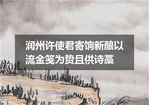 润州许使君寄饷新酿以流金笺为贽且供诗藁