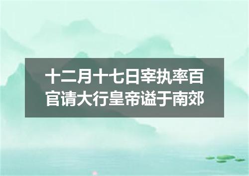 十二月十七日宰执率百官请大行皇帝谥于南郊