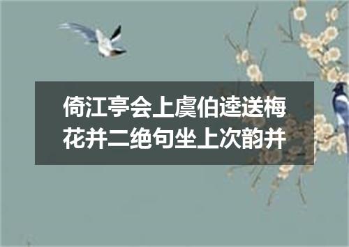 倚江亭会上虞伯逵送梅花并二绝句坐上次韵并