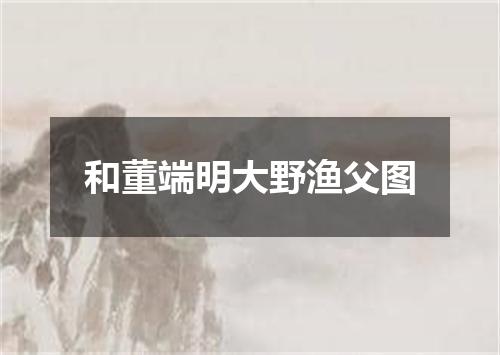 和董端明大野渔父图