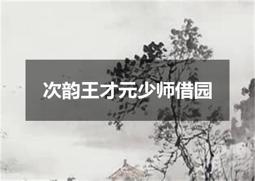 次韵王才元少师借园