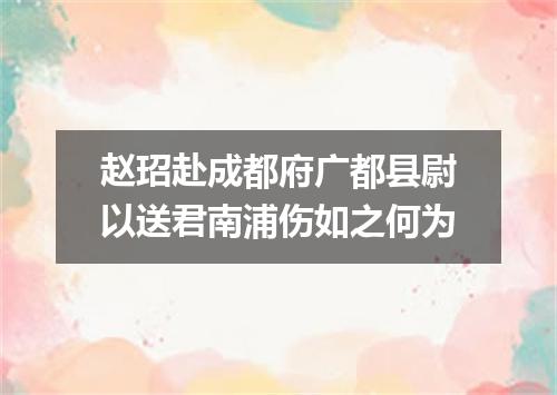 赵玿赴成都府广都县尉以送君南浦伤如之何为