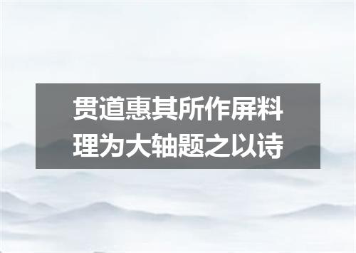 贯道惠其所作屏料理为大轴题之以诗