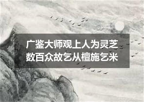 广鉴大师观上人为灵芝数百众故乞从檀施乞米