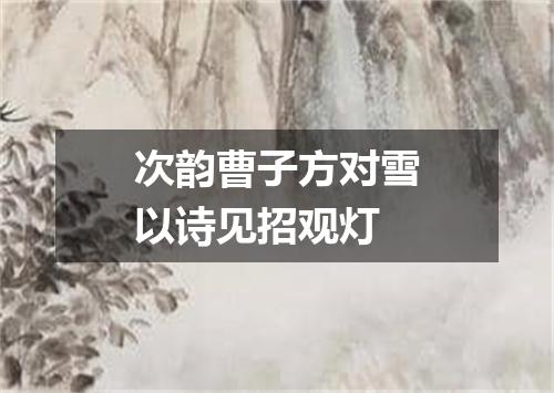 次韵曹子方对雪以诗见招观灯