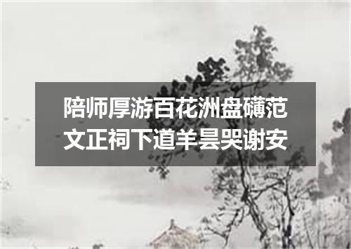 陪师厚游百花洲盘礴范文正祠下道羊昙哭谢安