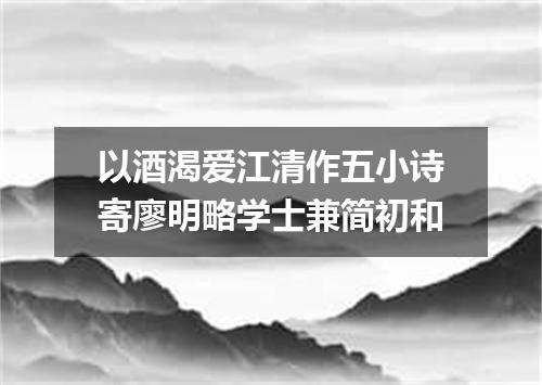 以酒渴爱江清作五小诗寄廖明略学士兼简初和