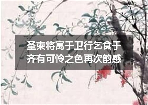 圣柬将寓于卫行乞食于齐有可怜之色再次韵感