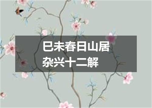 巳未春日山居杂兴十二解