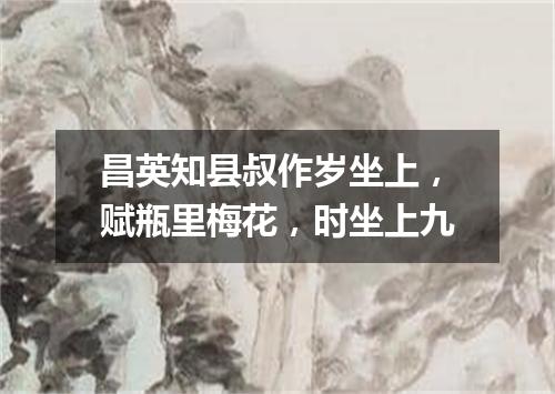 昌英知县叔作岁坐上，赋瓶里梅花，时坐上九