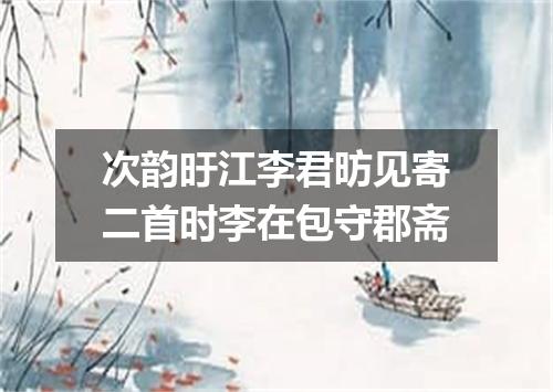 次韵旴江李君昉见寄二首时李在包守郡斋