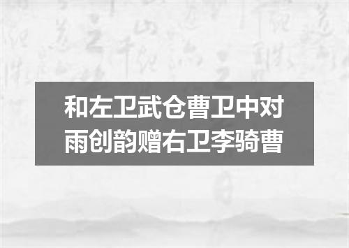 和左卫武仓曹卫中对雨创韵赠右卫李骑曹