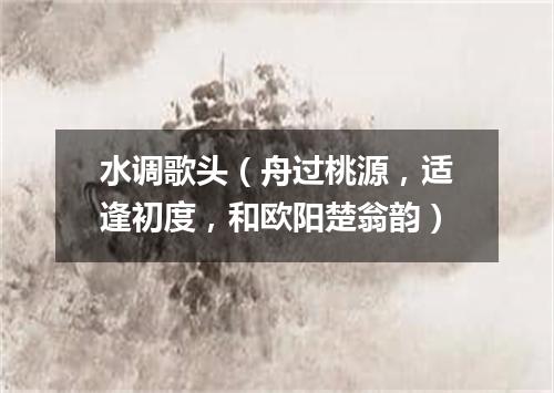 水调歌头（舟过桃源，适逢初度，和欧阳楚翁韵）