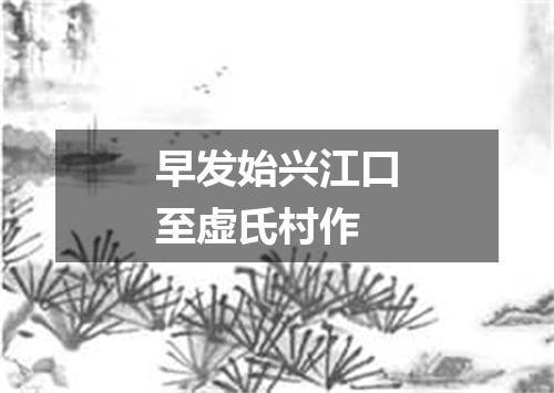 早发始兴江口至虚氏村作