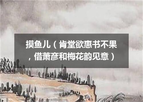 摸鱼儿（肯堂欲惠书不果，借萧彦和梅花韵见意）