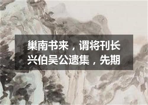 巢南书来，谓将刊长兴伯吴公遗集，先期