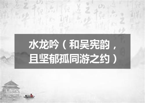 水龙吟（和吴宪韵，且坚郁孤同游之约）