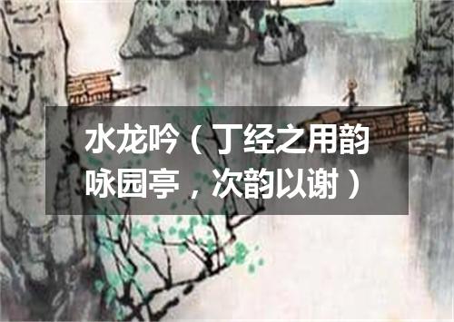 水龙吟（丁经之用韵咏园亭，次韵以谢）