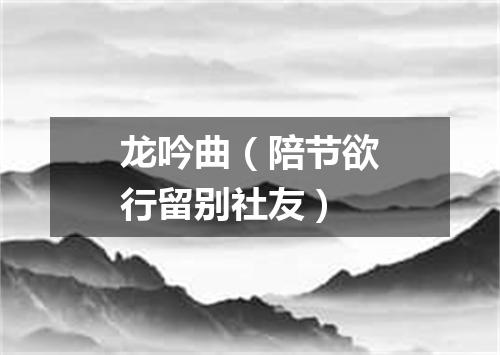 龙吟曲（陪节欲行留别社友）