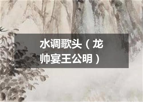 水调歌头（龙帅宴王公明）