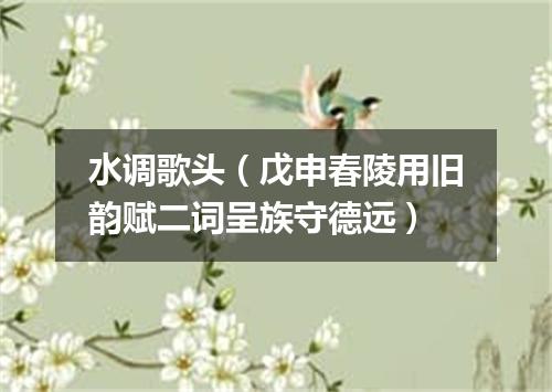 水调歌头（戊申春陵用旧韵赋二词呈族守德远）